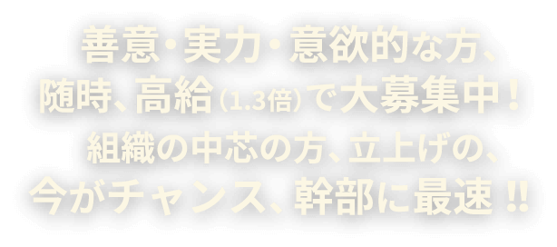 善意・実力・意欲的な方、随時、高給（1.3倍）で大募集中！ 組織の中芯の方、立上げの、今がチャンス、幹部に最速！！